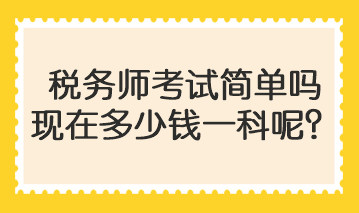 稅務(wù)師考試簡(jiǎn)單嗎現(xiàn)在多少錢(qián)一科呢？