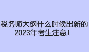 稅務(wù)師大綱什么時候出新的2023年考生注意！