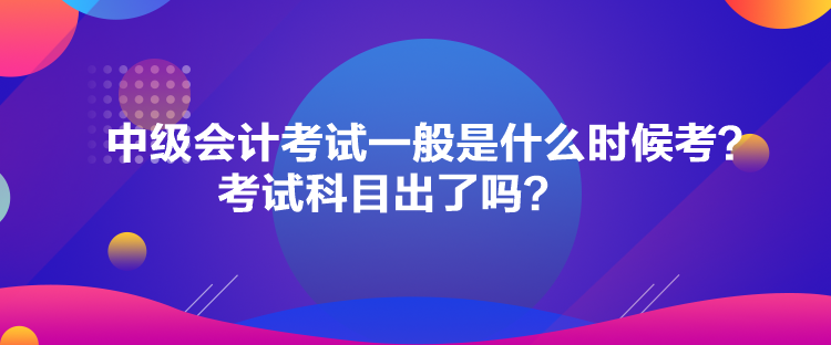 中級會計考試一般是什么時候考？考試科目出了嗎？