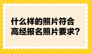 什么樣的照片符合高經(jīng)報名照片要求？