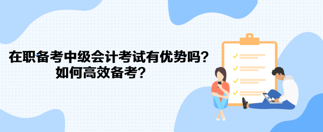 在職備考中級(jí)會(huì)計(jì)考試有優(yōu)勢(shì)嗎？如何高效備考？