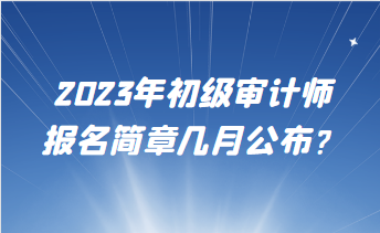 2023年初級審計師報名簡章幾月公布？