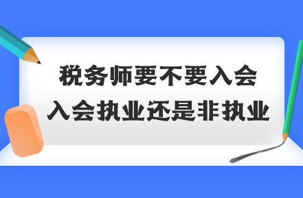稅務(wù)師要不要入會(huì)？入會(huì)執(zhí)業(yè)還是非執(zhí)業(yè)
