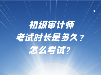 初級(jí)審計(jì)師考試時(shí)長(zhǎng)是多久？怎么考試？