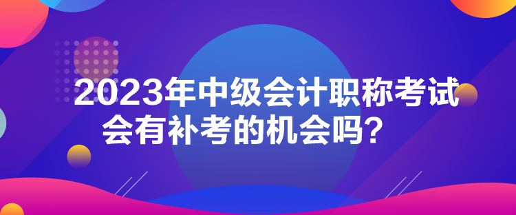 2023年中級(jí)會(huì)計(jì)職稱考試會(huì)有補(bǔ)考的機(jī)會(huì)嗎？