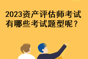 2023資產(chǎn)評估師考試有哪些考試題型呢？