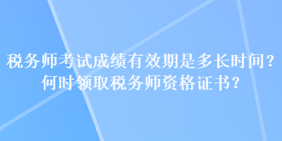稅務(wù)師考試成績有效期是多長時間？何時領(lǐng)取稅務(wù)師資格證書？