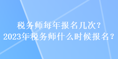 稅務師每年報名幾次？2023年稅務師什么時候報名？