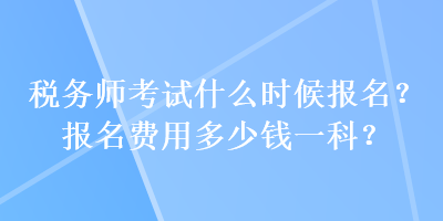 稅務(wù)師考試什么時(shí)候報(bào)名？報(bào)名費(fèi)用多少錢(qián)一科？