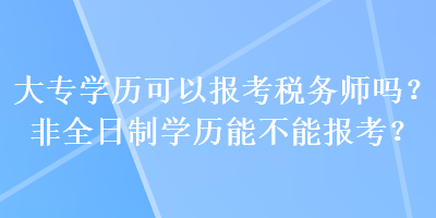 大專學(xué)歷可以報(bào)考稅務(wù)師嗎？非全日制學(xué)歷能不能報(bào)考？