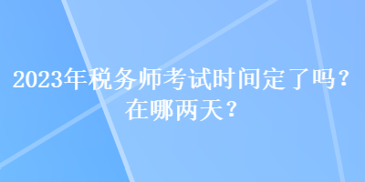 2023年稅務(wù)師考試時間定了嗎？在哪兩天？