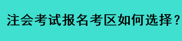 注會考試報名考區(qū)如何選擇？
