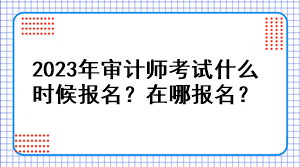 2023年審計(jì)師考試什么時(shí)候報(bào)名？在哪報(bào)名？