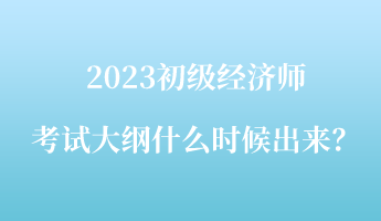 2023初級經(jīng)濟(jì)師考試大綱什么時候出來？