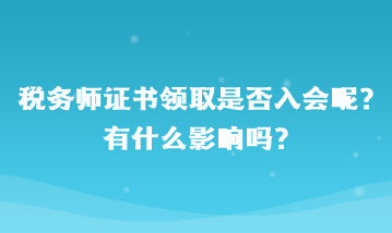 稅務(wù)師證書領(lǐng)取是否入會(huì)呢？有什么影響嗎？