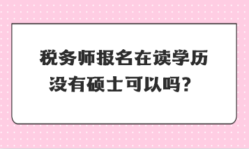 稅務(wù)師報(bào)名在讀學(xué)歷沒有碩士可以嗎？