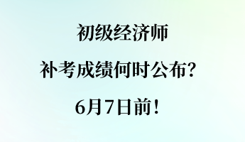 初級經(jīng)濟(jì)師補(bǔ)考成績何時公布？6月7日前！