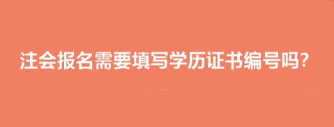 注會報名需要填寫學(xué)歷證書編號嗎？