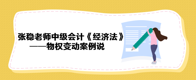 【收藏下載】張穩(wěn)老師中級會計《經(jīng)濟(jì)法》物權(quán)變動案例說（一）