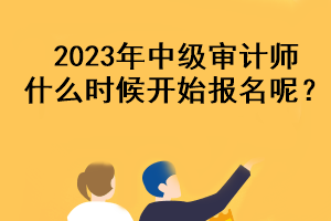 2023年中級(jí)審計(jì)師什么時(shí)候開(kāi)始報(bào)名呢？