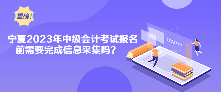 寧夏2023年中級會計考試報名前需要完成信息采集嗎？