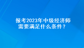 報考2023年中級經濟師需要滿足什么條件？