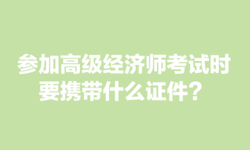 參加高級(jí)經(jīng)濟(jì)師考試時(shí)，要攜帶什么證件？