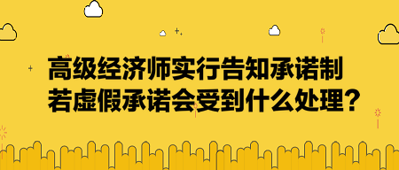 高級經(jīng)濟師實行告知承諾制，若虛假承諾會受到什么處理？