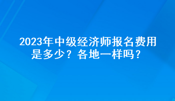 2023年中級經(jīng)濟師報名費用是多少？各地一樣嗎？