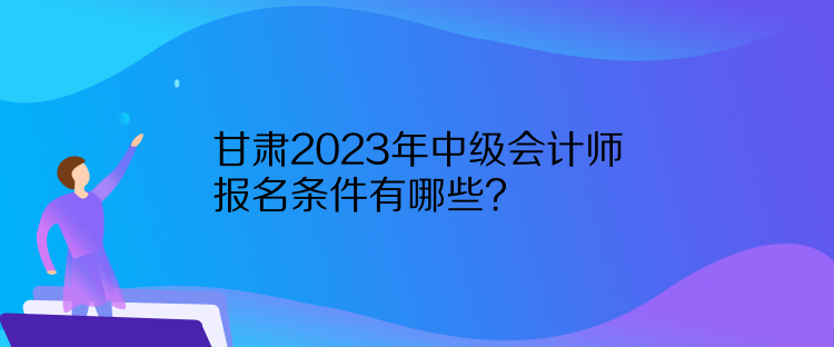 甘肅2023年中級會計師報名條件有哪些？