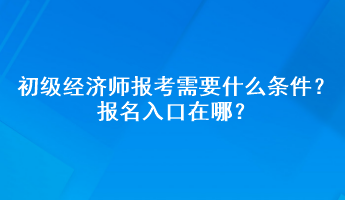 初級經(jīng)濟師報考需要什么條件？報名入口在哪？