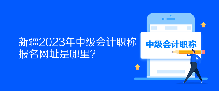新疆2023年中級會計職稱報名網(wǎng)址是哪里？