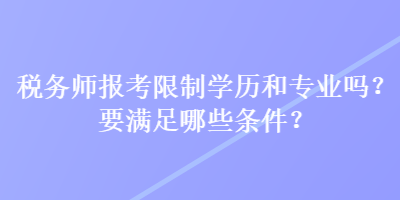 稅務(wù)師報考限制學(xué)歷和專業(yè)嗎？要滿足哪些條件？
