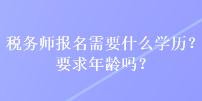 稅務(wù)師報(bào)名需要什么學(xué)歷？要求年齡嗎？