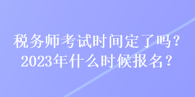 稅務(wù)師考試時(shí)間定了嗎？2023年什么時(shí)候報(bào)名？