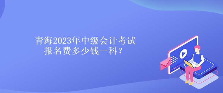 青海2023年中級會計考試報名費多少錢一科？
