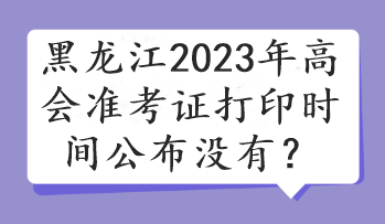 黑龍江2023年高會準(zhǔn)考證打印時間公布沒有？