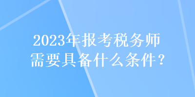 2023年報(bào)考稅務(wù)師需要具備什么條件？