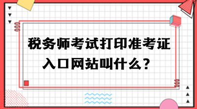 稅務(wù)師考試打印準(zhǔn)考證入口網(wǎng)站叫什么？