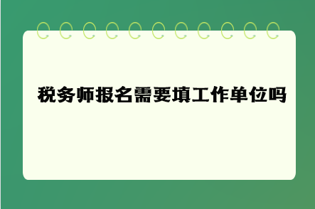 稅務(wù)師報名需要填工作單位嗎