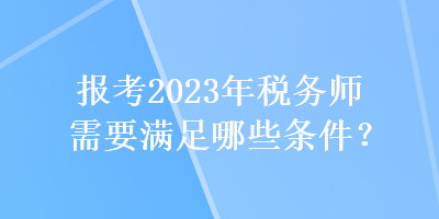 報(bào)考2023年稅務(wù)師需要滿足哪些條件？