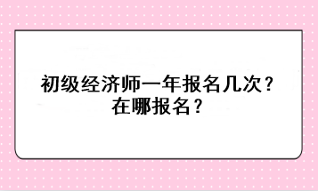 初級(jí)經(jīng)濟(jì)師一年報(bào)名幾次？在哪報(bào)名？
