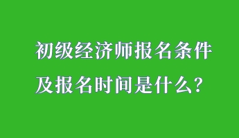 初級經(jīng)濟師報名條件 及報名時間是什么？