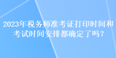 2023年稅務(wù)師準(zhǔn)考證打印時(shí)間和考試時(shí)間安排都確定了嗎？