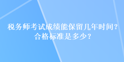 稅務(wù)師考試成績(jī)能保留幾年時(shí)間？合格標(biāo)準(zhǔn)是多少？