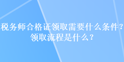 稅務(wù)師合格證領(lǐng)取需要什么條件？領(lǐng)取流程是什么？