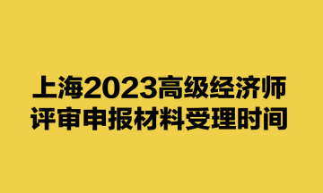上海2023高級經(jīng)濟(jì)師評審申報材料受理時間