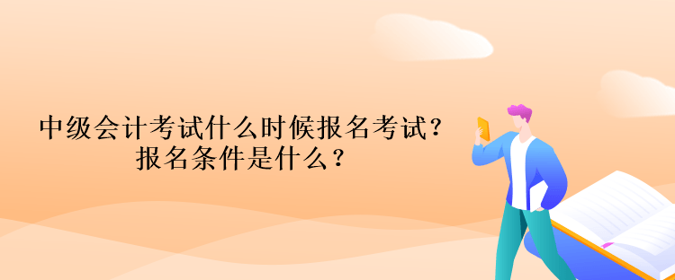 中級(jí)會(huì)計(jì)考試什么時(shí)候報(bào)名考試？報(bào)名條件是什么