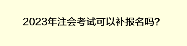 2023年注會(huì)考試可以補(bǔ)報(bào)名嗎？