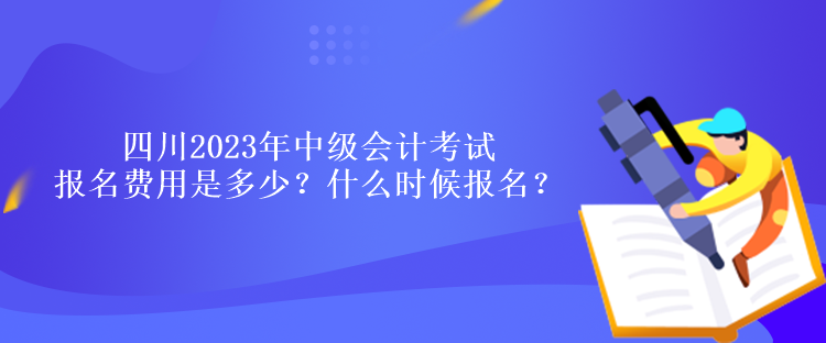 四川2023年中級(jí)會(huì)計(jì)考試報(bào)名費(fèi)用是多少？什么時(shí)候報(bào)名？